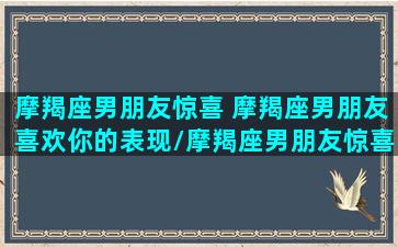 摩羯座男朋友惊喜 摩羯座男朋友喜欢你的表现/摩羯座男朋友惊喜 摩羯座男朋友喜欢你的表现-我的网站